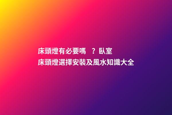 床頭燈有必要嗎？臥室床頭燈選擇安裝及風水知識大全